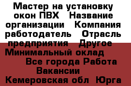 Мастер на установку окон ПВХ › Название организации ­ Компания-работодатель › Отрасль предприятия ­ Другое › Минимальный оклад ­ 28 000 - Все города Работа » Вакансии   . Кемеровская обл.,Юрга г.